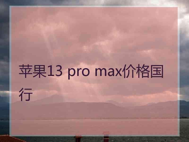 苹果13 pro max价格国行