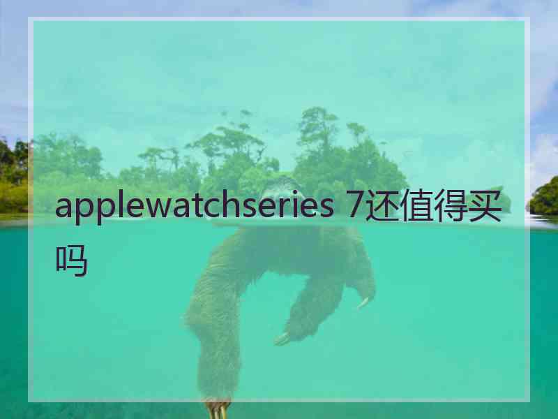 applewatchseries 7还值得买吗