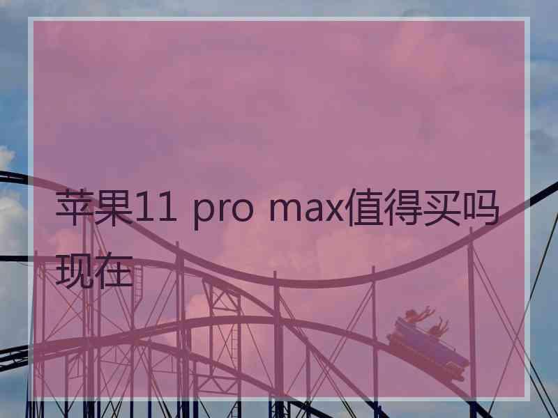 苹果11 pro max值得买吗现在