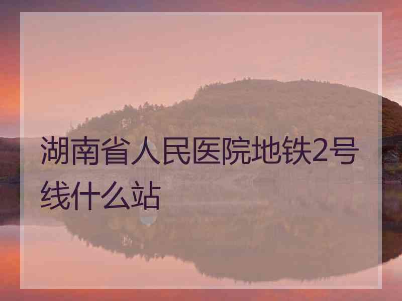 湖南省人民医院地铁2号线什么站