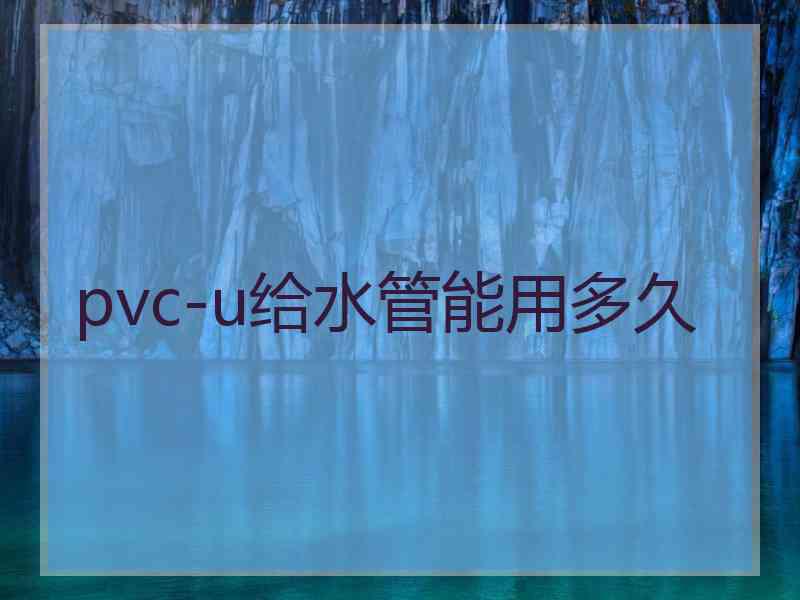 pvc-u给水管能用多久