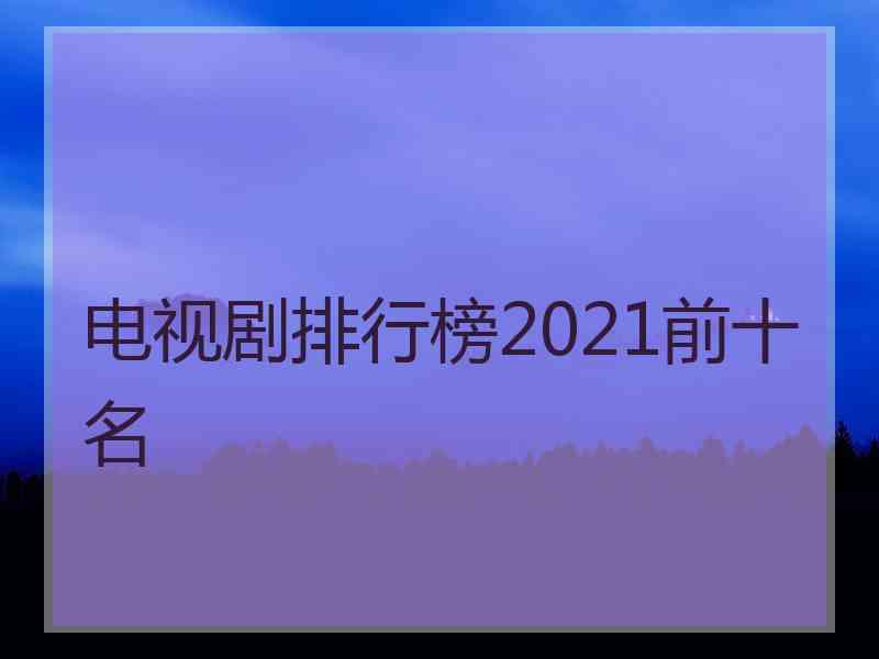 电视剧排行榜2021前十名