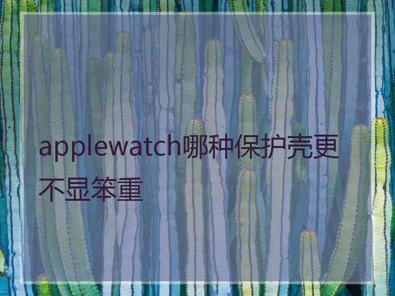 applewatch哪种保护壳更不显笨重