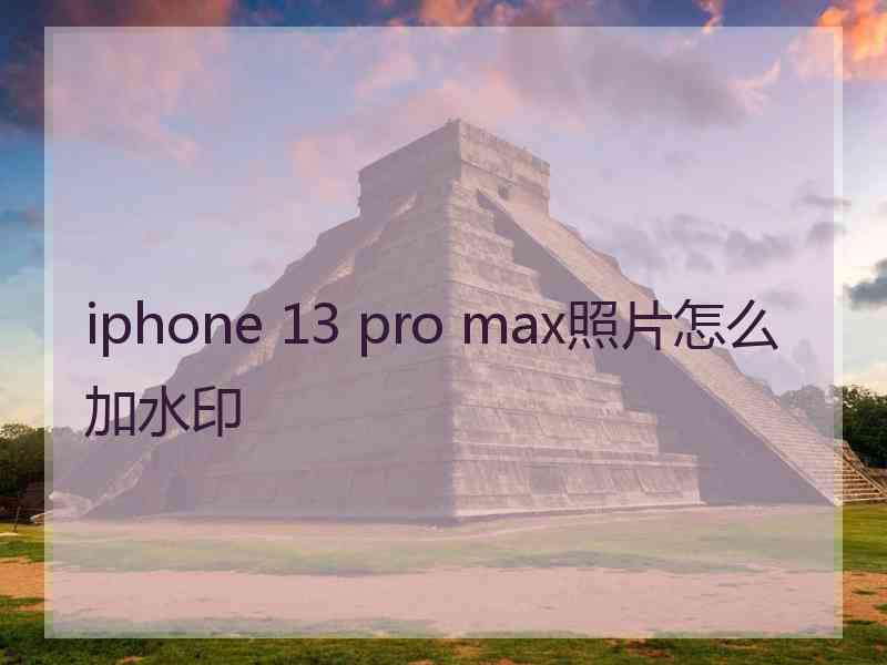 iphone 13 pro max照片怎么加水印