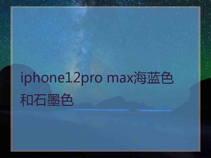 iphone12pro max海蓝色和石墨色