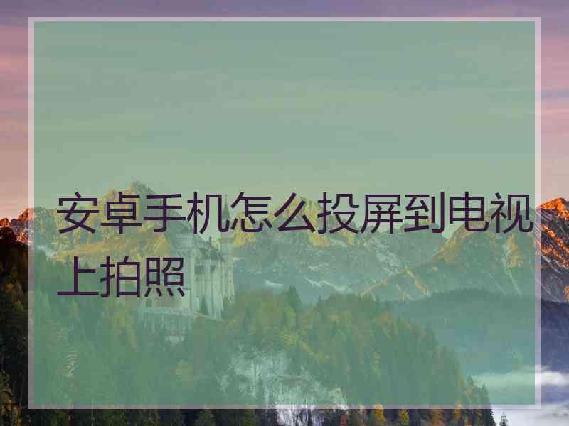 安卓手机怎么投屏到电视上拍照