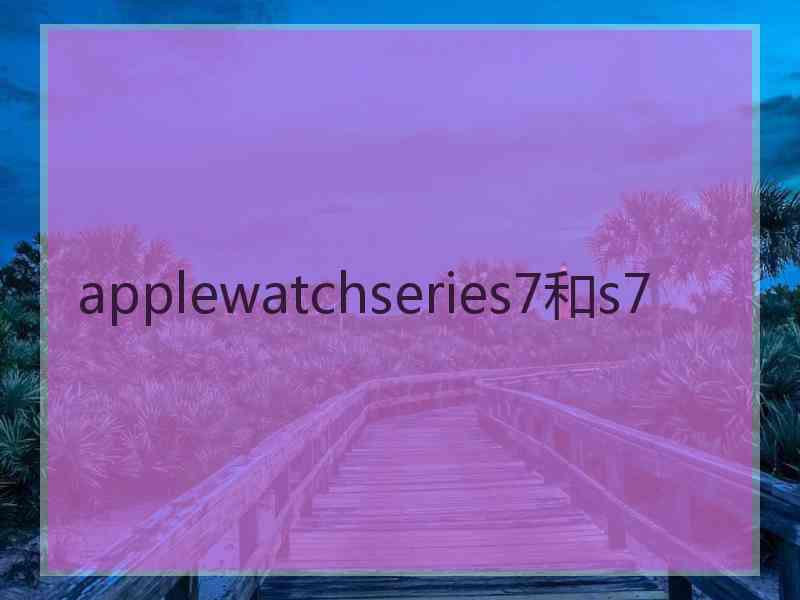 applewatchseries7和s7