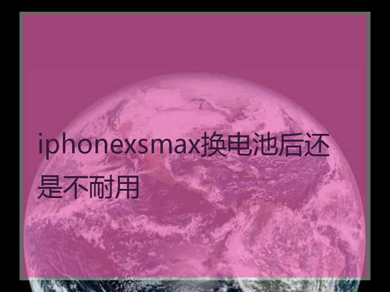 iphonexsmax换电池后还是不耐用