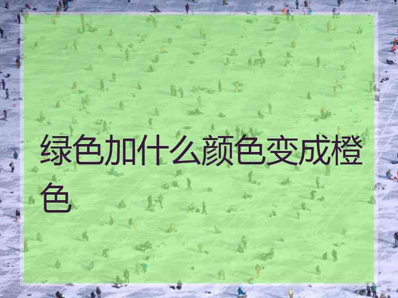 绿色加什么颜色变成橙色