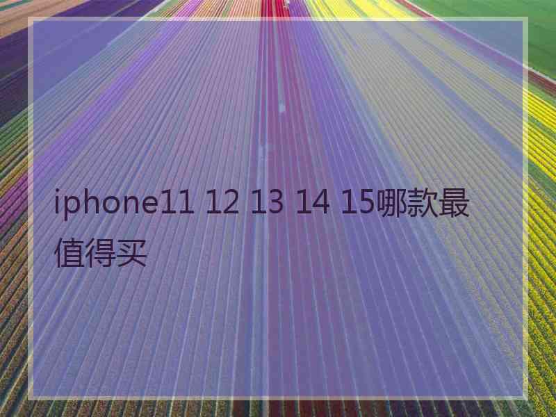 iphone11 12 13 14 15哪款最值得买