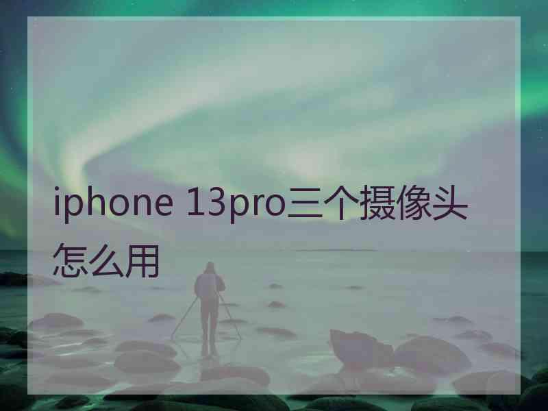 iphone 13pro三个摄像头怎么用