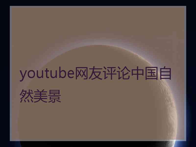 youtube网友评论中国自然美景