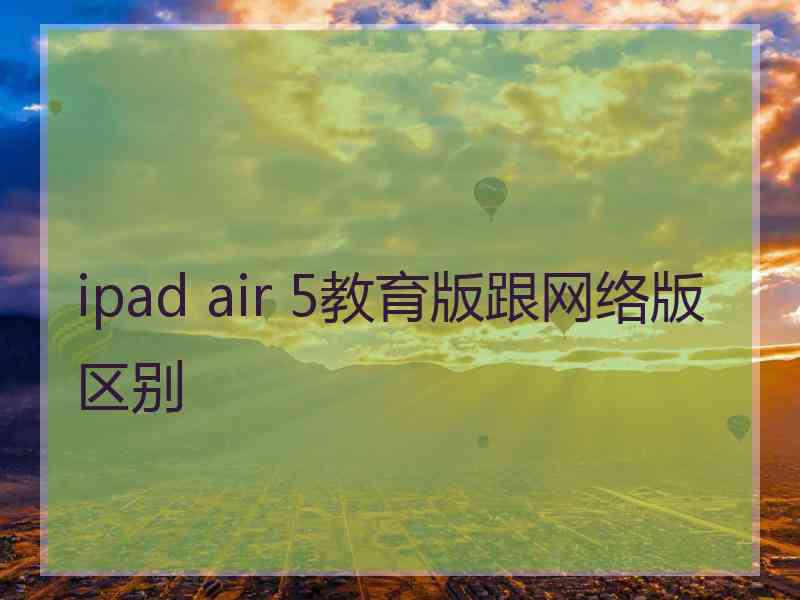 ipad air 5教育版跟网络版区别