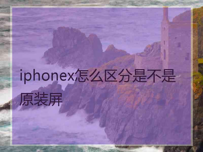 iphonex怎么区分是不是原装屏