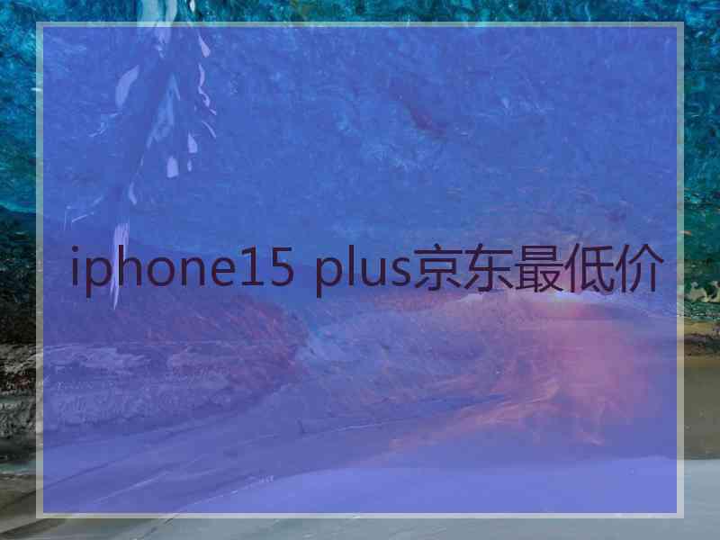 iphone15 plus京东最低价