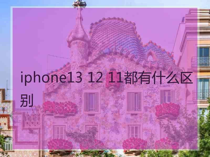 iphone13 12 11都有什么区别