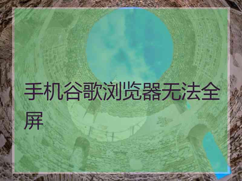 手机谷歌浏览器无法全屏