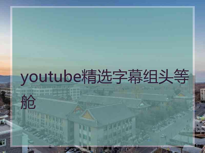 youtube精选字幕组头等舱