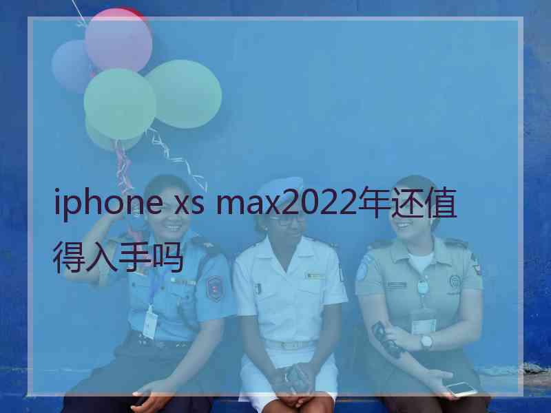 iphone xs max2022年还值得入手吗