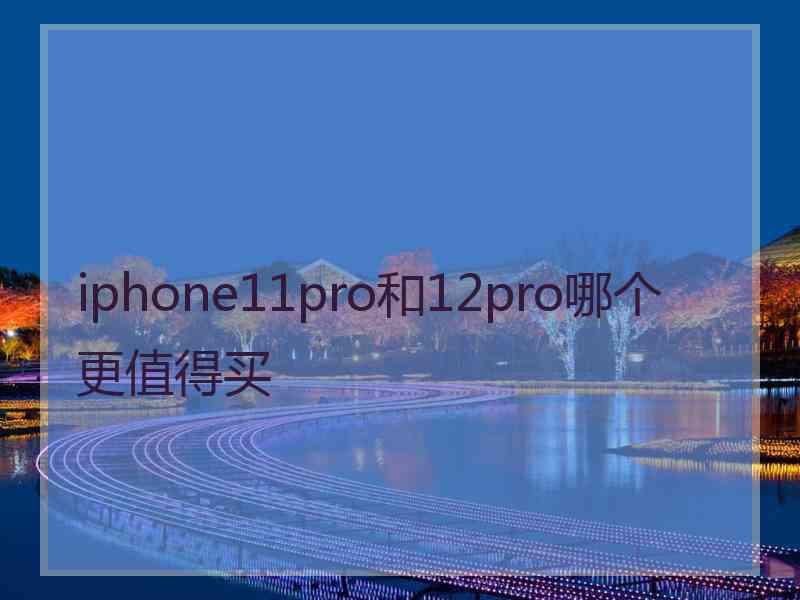 iphone11pro和12pro哪个更值得买