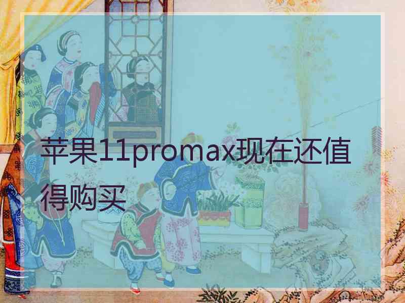 苹果11promax现在还值得购买