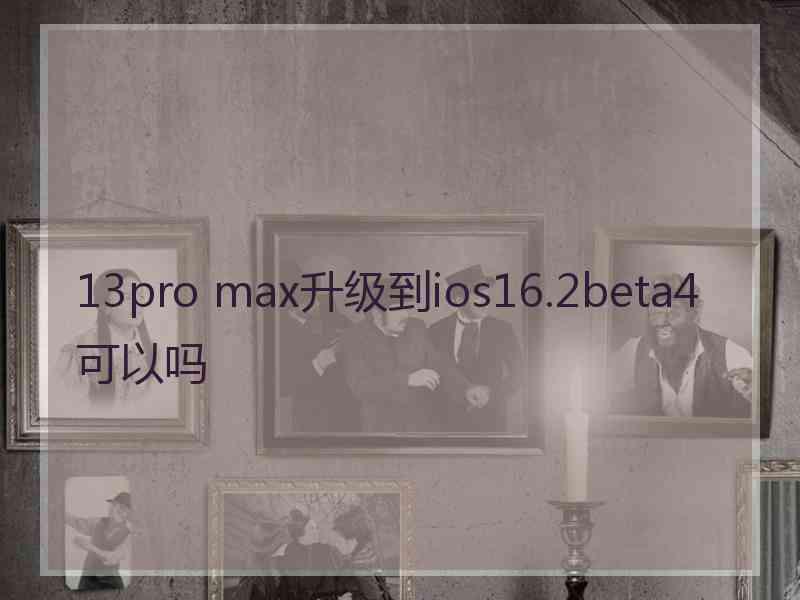 13pro max升级到ios16.2beta4可以吗