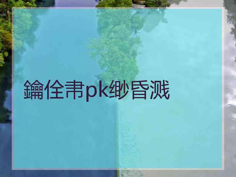 鑰佺帇pk缈昏溅