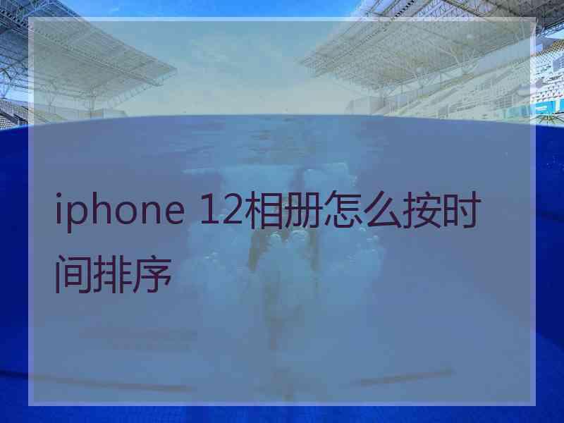 iphone 12相册怎么按时间排序