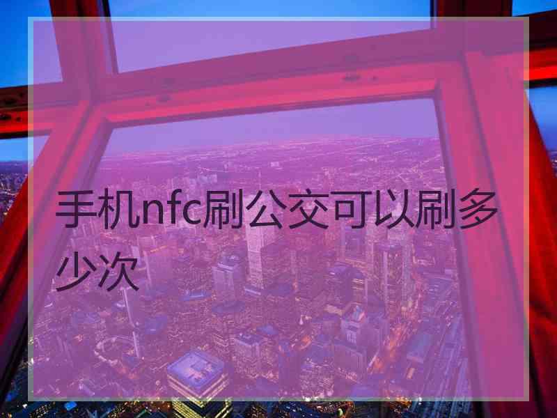 手机nfc刷公交可以刷多少次