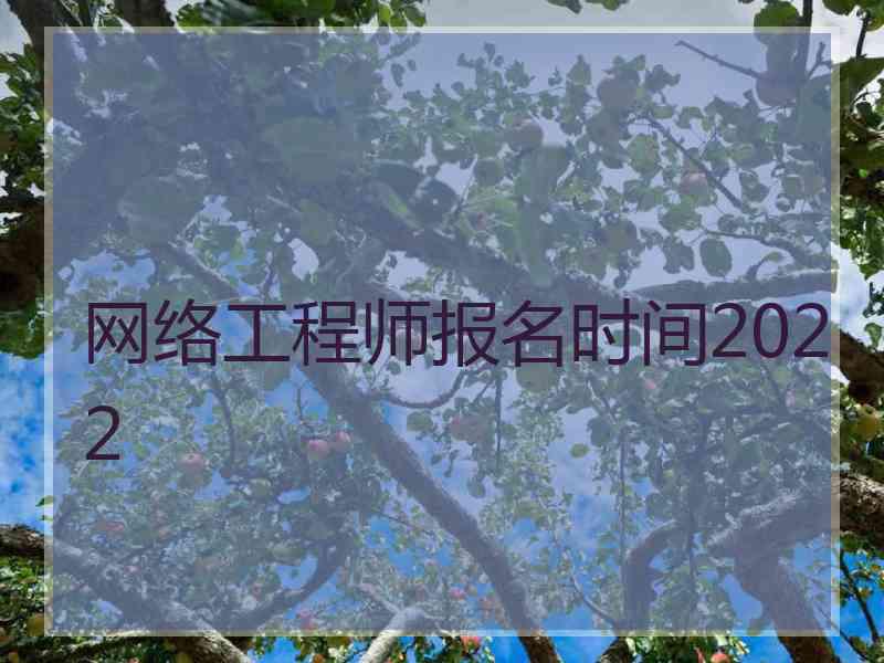 网络工程师报名时间2022