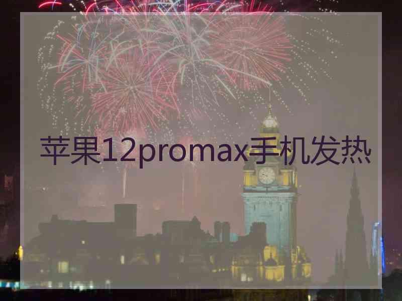 苹果12promax手机发热