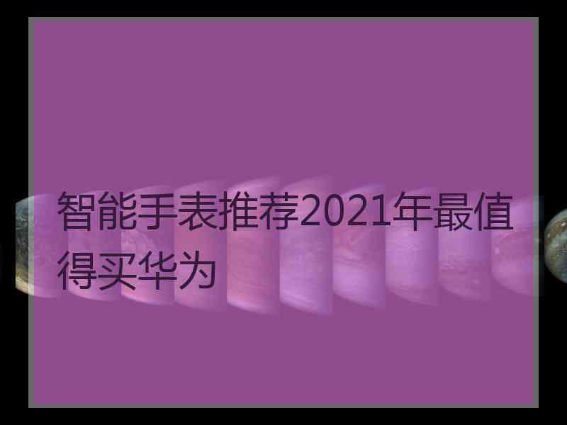 智能手表推荐2021年最值得买华为