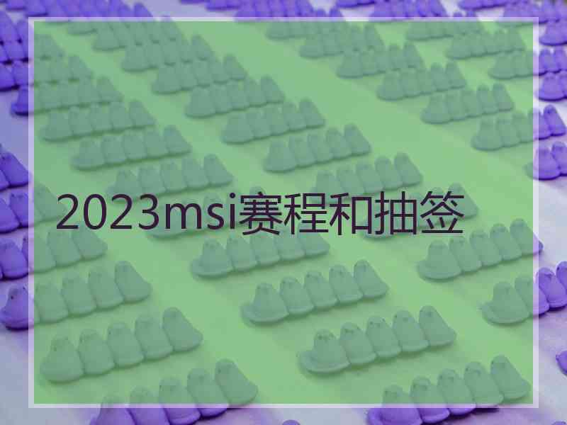 2023msi赛程和抽签