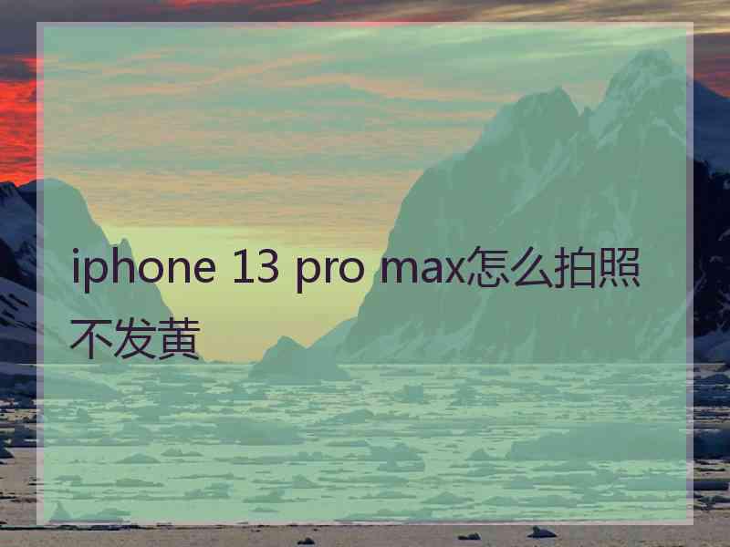 iphone 13 pro max怎么拍照不发黄