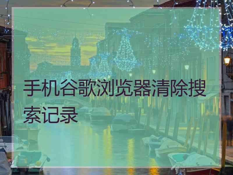 手机谷歌浏览器清除搜索记录