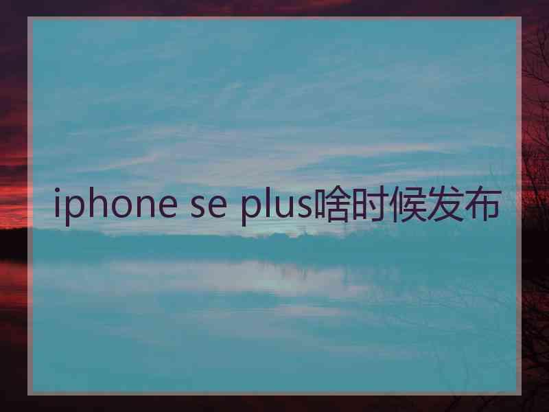 iphone se plus啥时候发布