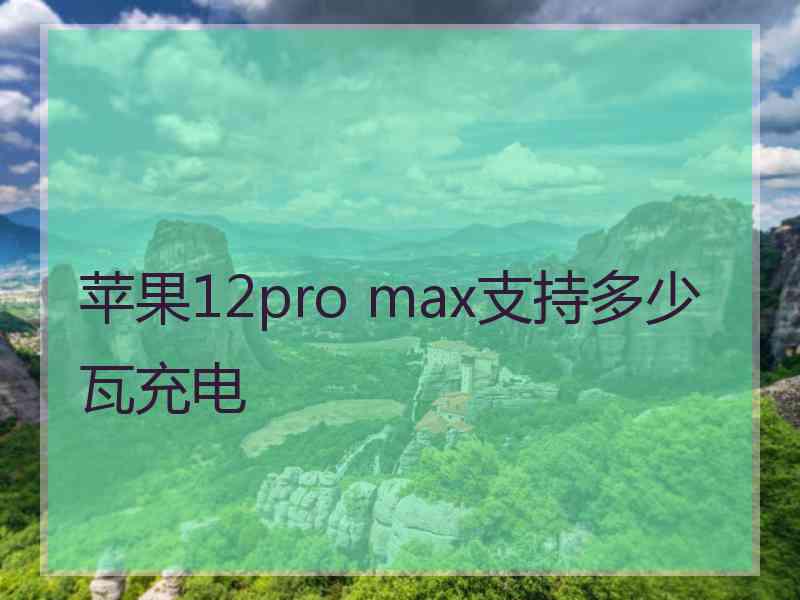 苹果12pro max支持多少瓦充电