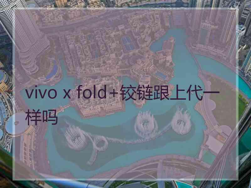 vivo x fold+铰链跟上代一样吗