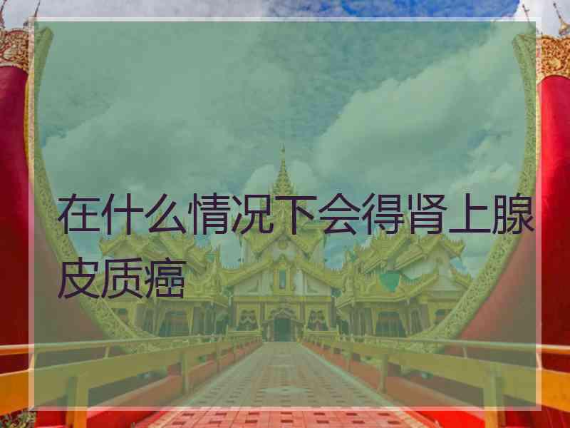 在什么情况下会得肾上腺皮质癌