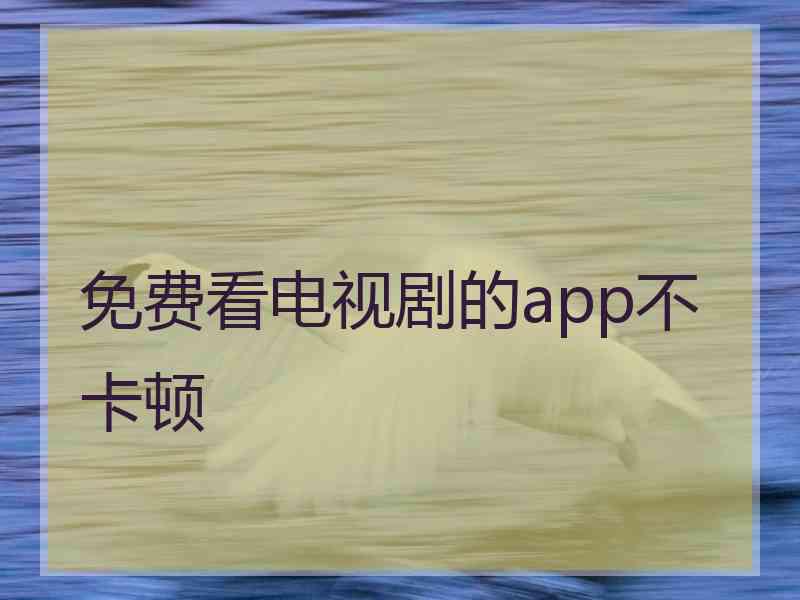 免费看电视剧的app不卡顿