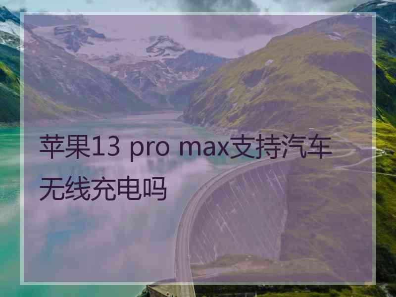 苹果13 pro max支持汽车无线充电吗