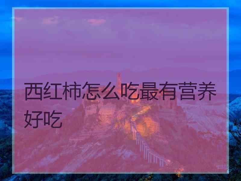 西红柿怎么吃最有营养好吃