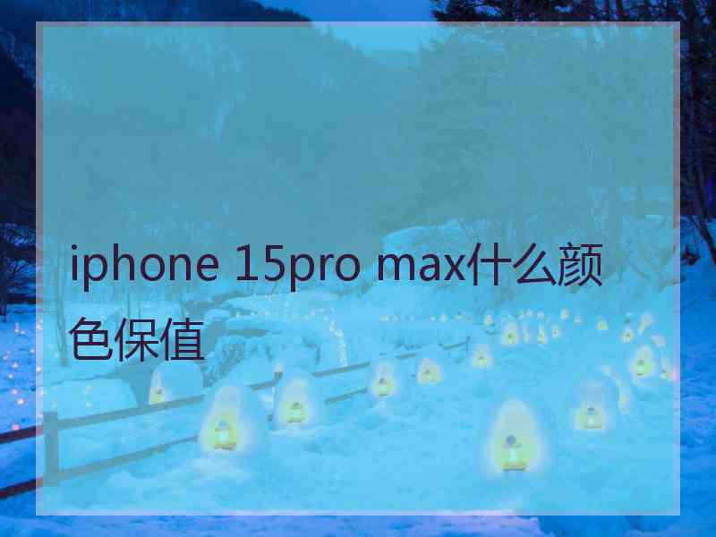 iphone 15pro max什么颜色保值