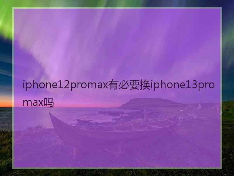 iphone12promax有必要换iphone13promax吗