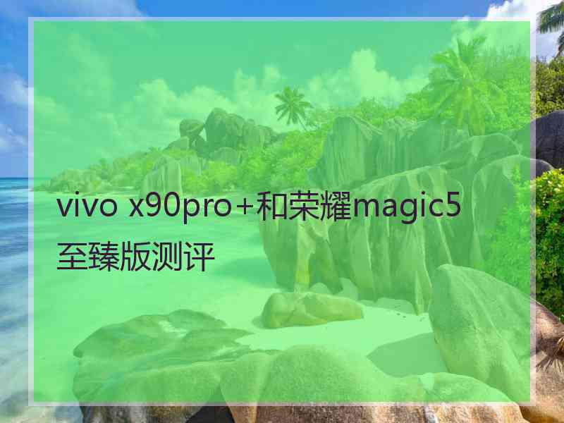 vivo x90pro+和荣耀magic5至臻版测评