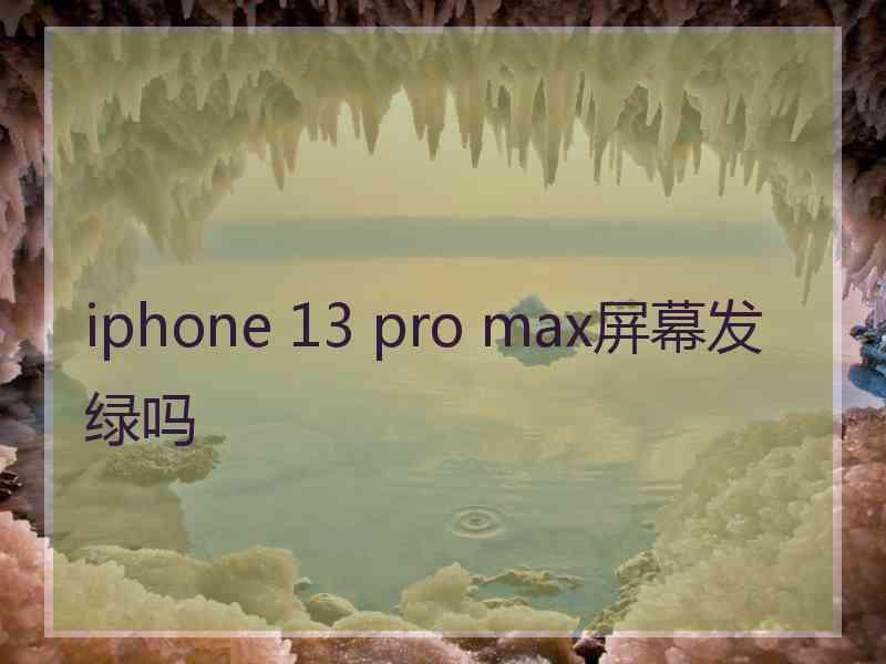 iphone 13 pro max屏幕发绿吗