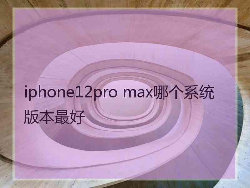 iphone12pro max哪个系统版本最好