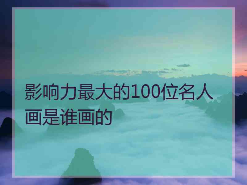 影响力最大的100位名人画是谁画的