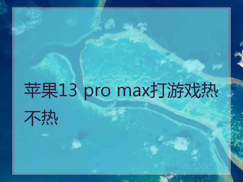 苹果13 pro max打游戏热不热