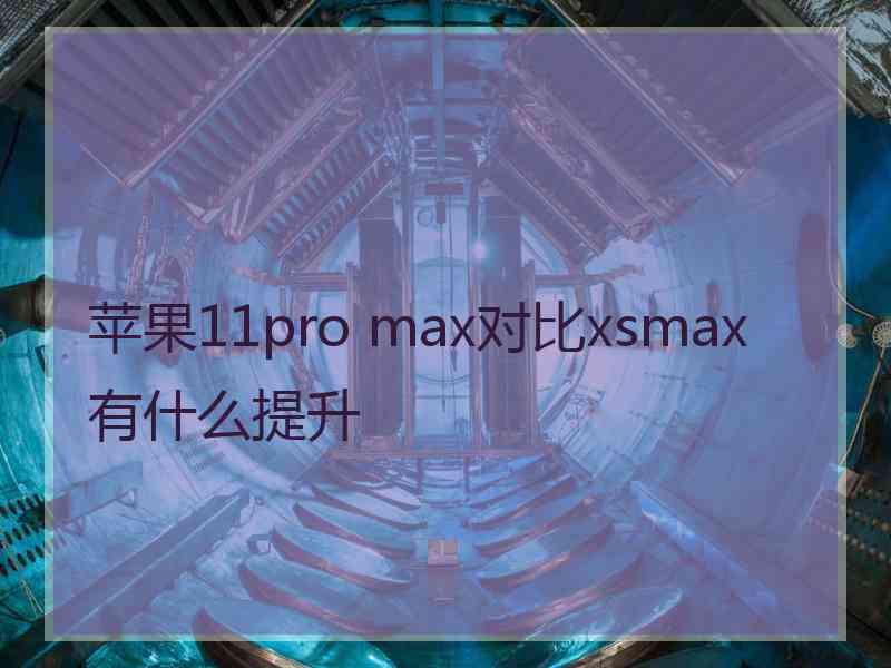 苹果11pro max对比xsmax有什么提升